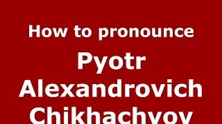 How to pronounce Pyotr Alexandrovich Chikhachyov
