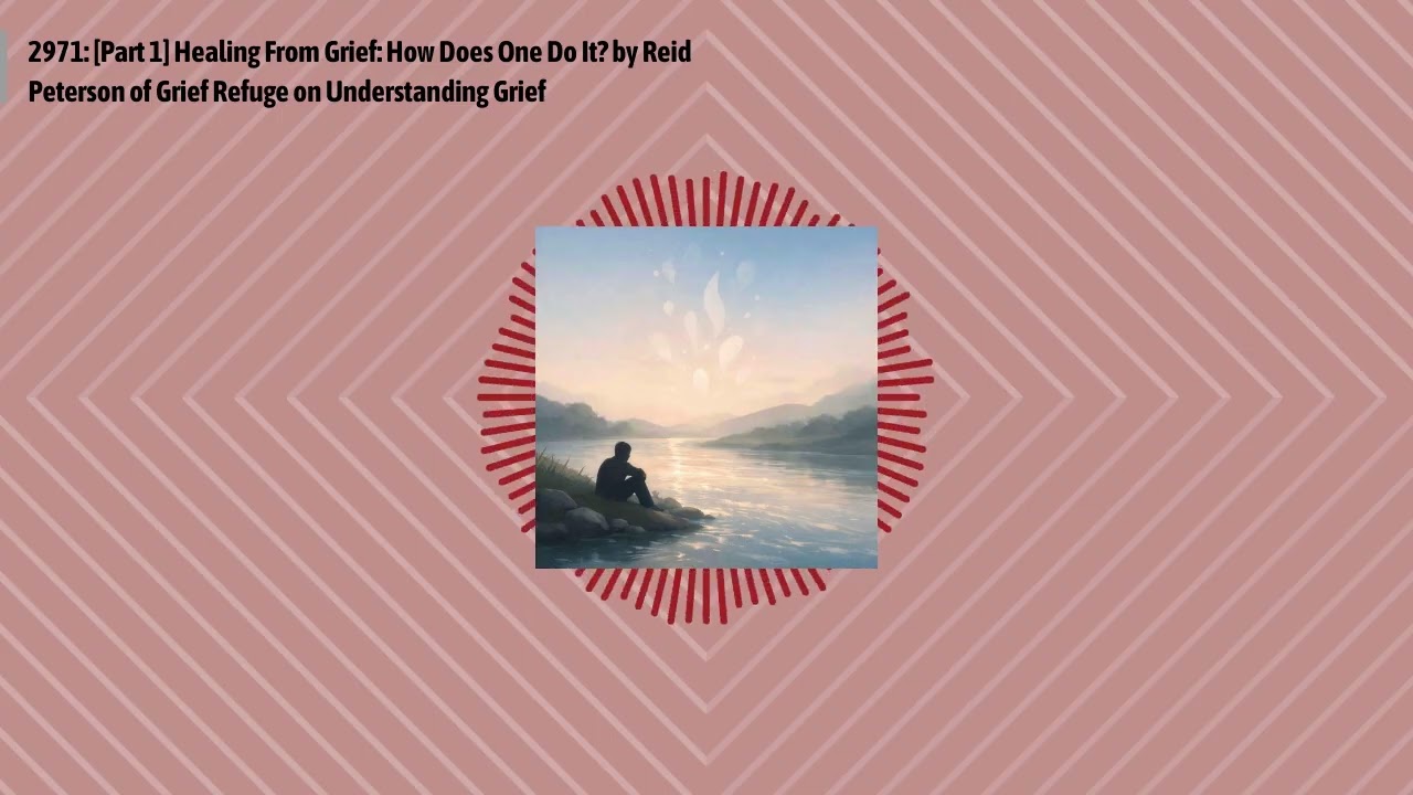 2971: [Part 1] Healing From Grief: How Does One Do It? by Reid Peterson of Grief Refuge on...
