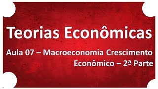Teorias Econômicas | Aula 07 Macroeconomia Crescimento Econômico