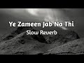 Ye Zameen Jab Na Thi Slow Reverb
