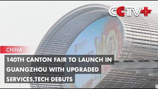 140th Canton Fair to Launch in Guangzhou with Upgraded Services, Tech Debuts