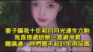 妻子瞞我十年和白月光連生六胎，我直接遞給她一盒避孕套，嘲諷道：你們買不起計生用品嗎