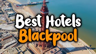 Best Hotels In Blackpool, England - For Families, Couples, Work Trips, Luxury & 