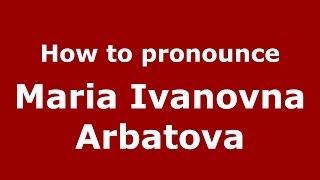 How to pronounce Maria Ivanovna Arbatova