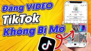 Cách đăng video lên TikTok không bị mờ, siêu nét