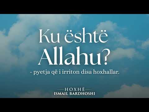 KU ËSHTË ALLAHU? - pyetja që i irriton disa hoxhallarë! - Hoxhë Ismail Bardhoshi