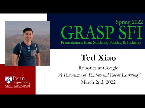 Spring 2022 GRASP SFI - Ted Xiao, Robotics at Google, “A Panorama of End to end Robot Learning”