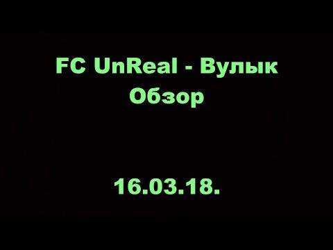 FC UnReal - Вулык. Высшая лига. Финал. 2 тур. Обзор. 16.03.2018