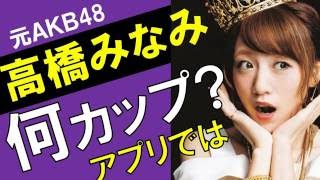 高橋みなみのカップ数をアプリで測定したら？スリーサイズ暴露？