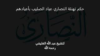 صورة حكم تهنئة النصاري عباد الصليب بأعيادهم ( الجزء الاول )