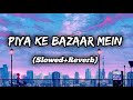 PIYA KE BAZAAR MEIN [Slowed+Reverb]By God teri seva karenge(Ho meri Bullo Rani