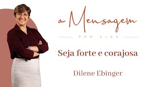 A MENSAGEM POR ELAS | Seja Forte e Corajosa | Dilene Ebinger