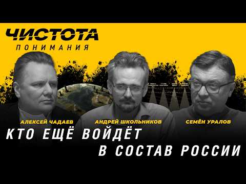 Чистота понимания: Кто ещё войдёт в состав России. Андрей Школьников, Алексей Чадаев, Семён Уралов