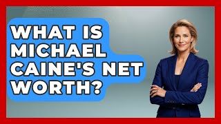 What Is Michael Caine's Net Worth - The Rich And Famous Files
