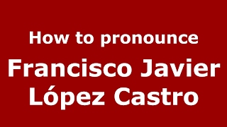 How to pronounce Francisco Javier López Castro