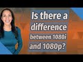 Is there a difference between 1080i and 1080p?