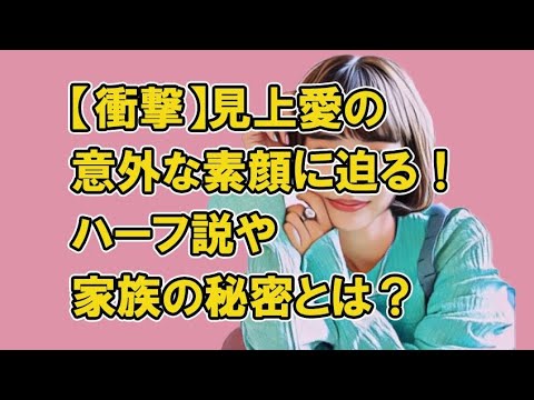 【衝撃】見上愛の意外な素顔に迫る!ハーフ説や家族の秘密とは?