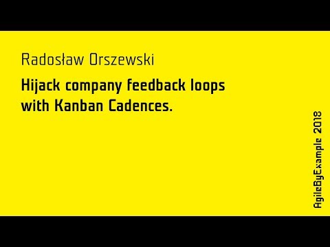 AgileByExample 2018 - Radosław Orszewski: Hijack company feedback loops  with Kanban Cadences