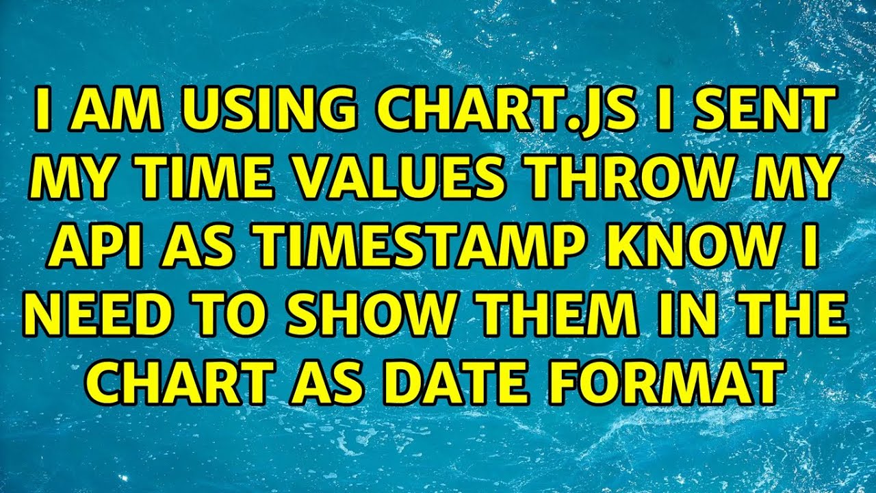 I am using chart.js I sent my time values throw my api as timestamp know i need to show them in...