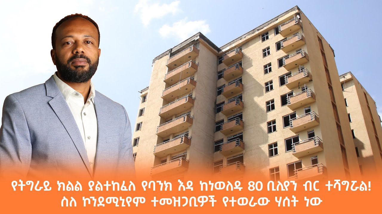የትግራይ ክልል ያልተከፈለ የባንክ እዳ ከነወለዱ 80 ቢሊየን ብር ተሻግሯል! ስለ ኮንደሚ