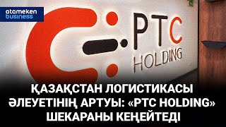 ҚАЗАҚСТАН ЛОГИСТИКАСЫ ӘЛЕУЕТІНІҢ АРТУЫ: «PTC HOLDING» ШЕКАРАНЫ КЕҢЕЙТЕДІ 