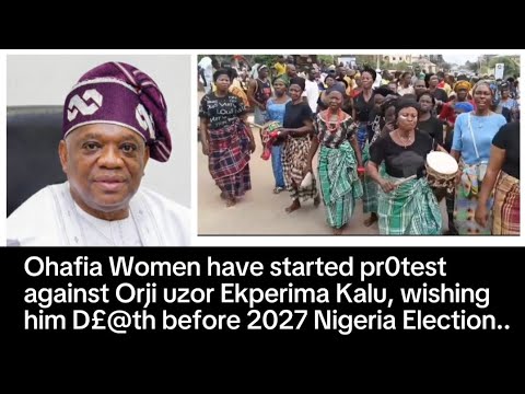 Ohafia Women have started protest @gainst Orji uzor Ekperima kalu and Wishing him D£@th before 2027.