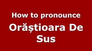How to pronounce Orăștioara De Sus