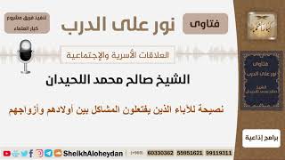 صورة نصيحة للآباء الذين يفتعلون المشاكل بين أولادهم وأزواجهم - الشيخ اللحيدان - مشروع كبار العلماء