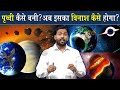 हमारी पृथ्वी कैसे बनी इसका विनाश कब और