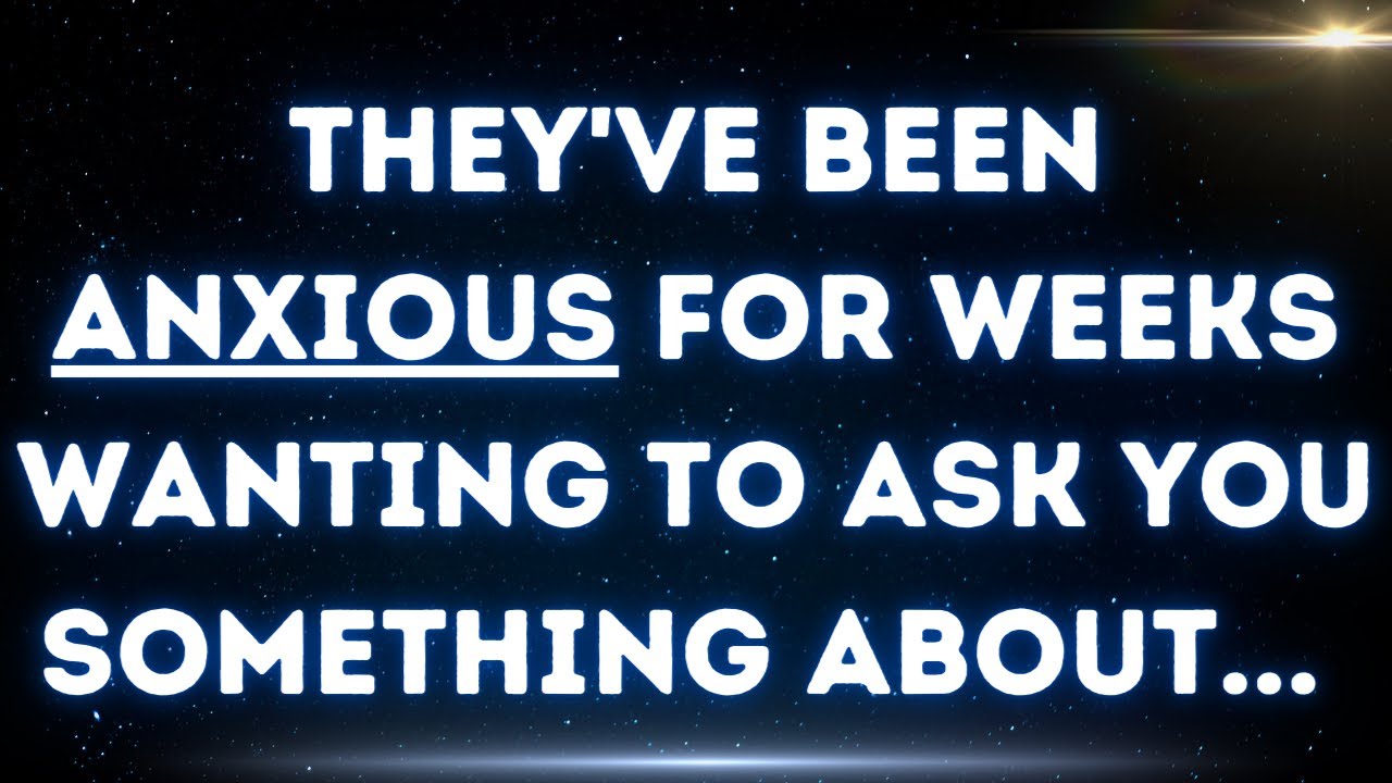 💌 They've been anxious for weeks wanting to ask you something about...
