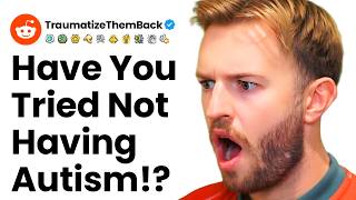 Have You Tried Not Being Autistic r/TraumatizeThemBack
