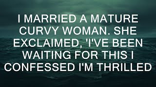 I Married a Mature Curvy Woman. She Exclaimed, 'I've Been Waiting for This I Confessed I'm Thrille