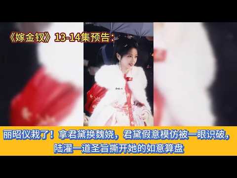 《嫁金钗》13-14集预告：丽昭仪栽了！拿君黛换魏娆，君黛假意模仿被一眼识破，陆濯一道圣旨撕开她的如意算盘