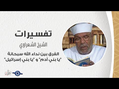 الفرق بين نداء الله سبحانة "يا بني آدم" و "يا بني إسرائيل" - تفسير الشعراوي