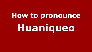 How to pronounce Huaniqueo