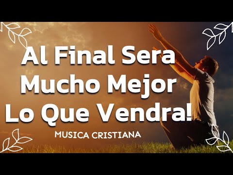Al Final Sera Mucho Mejor Lo Que Vendra - Musica Cristiana de Adoracion - Alabanzas de Adoracion