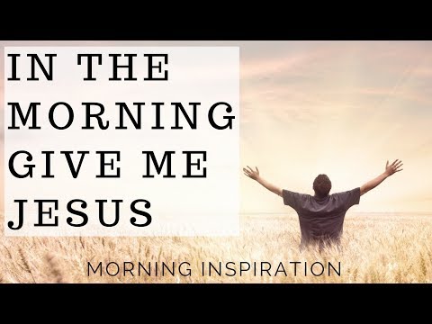 In the Morning Give Me Jesus - Morning Inspiration to Motivate Your Day