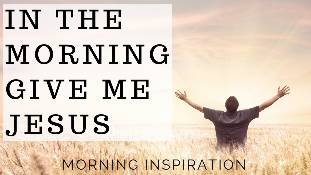In the Morning Give Me Jesus | LISTEN EVERY MORNING - Morning Inspiration to Motivate Your Day