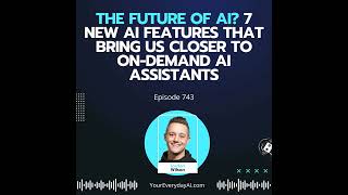 Ep 743: The future of AI? 7 New AI Features that Bring us Closer to On-Demand AI Assistants