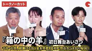 【トークノーカット】千鳥・大悟、綾瀬はるか、桒木里夢、是枝裕和監督がカンヌ熱そのままに登場！映画『箱の中の羊』初日舞台あいさつ