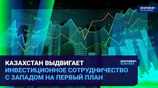 КАЗАХСТАН ВЫДВИГАЕТ ИНВЕСТИЦИОННОЕ СОТРУДНИЧЕСТВО С ЗАПАДОМ НА ПЕРВЫЙ ПЛАН