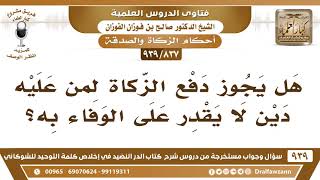 [837 -939] هل يجوز دفع الزكاة لمن عليه دين لا يقدر على الوفاء به؟