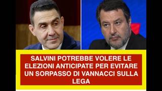 SALVINI POTREBBE VOLERE LE ELEZIONI ANTICIPATE PER EVITARE UN SORPASSO DI VANNACCI SULLA LEGA
