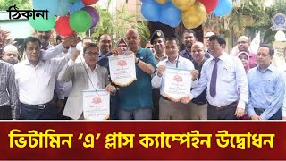 ভিটামিন ‘এ’ প্লাস ক্যাম্পেইন উদ্বোধন ।