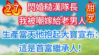 第二十七集：閃婚糙漢隊長，我被嘲嫁給老男人！生產當天他抱起大寶宣布：這是首富繼承人！#甜宠 #现代言情