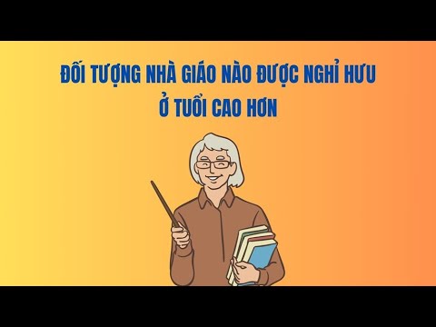 Đối tượng nhà giáo nào được nghỉ hưu ở tuổi cao hơn