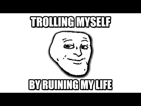 Trolling Myself by Ruining My Life