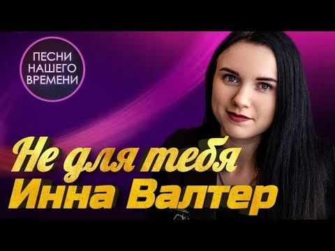 Инна Вальтер - Не для тебя | ПЕСНИ НАШЕГО ВРЕМЕНИ