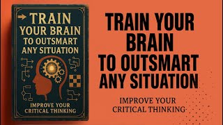 Train Your Brain to Outsmart Any Situation - Improve Your Critical Thinking Skills | Audiobook