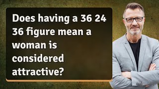 Does having a 36 24 36 figure mean a woman is considered attractive